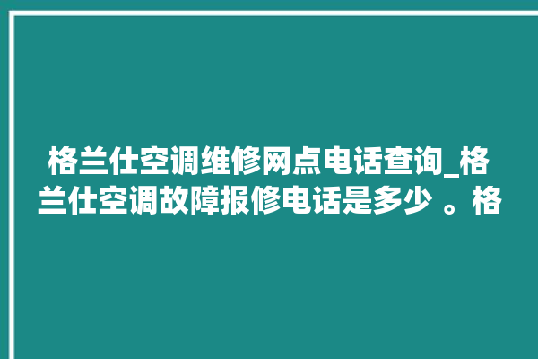 格兰仕空调维修网点电话查询_格兰仕空调故障报修电话是多少 。格兰仕