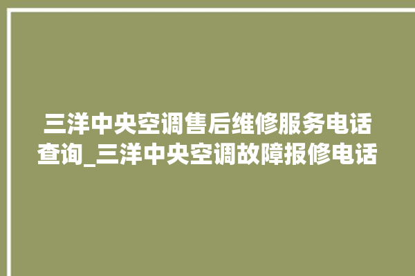 三洋中央空调售后维修服务电话查询_三洋中央空调故障报修电话是多少 。中央空调