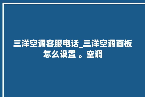 三洋空调客服电话_三洋空调面板怎么设置 。空调