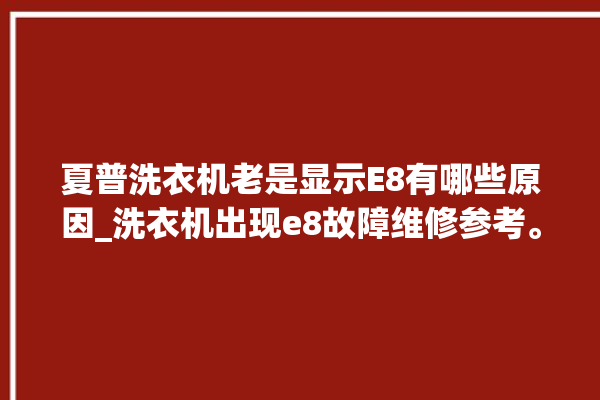 夏普洗衣机老是显示E8有哪些原因_洗衣机出现e8故障维修参考。洗衣机_故障