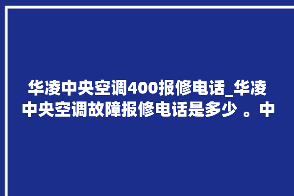 华凌中央空调400报修电话_华凌中央空调故障报修电话是多少 。中央空调