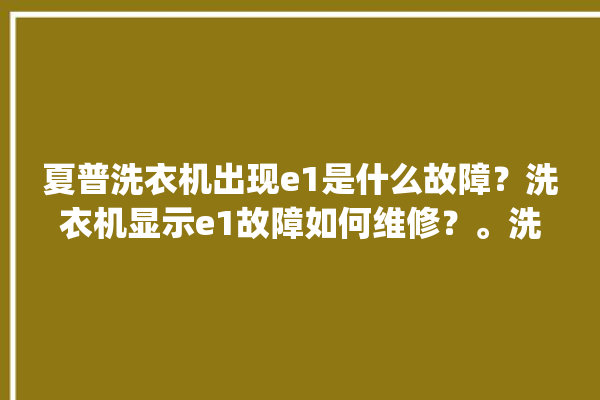 夏普洗衣机出现e1是什么故障？洗衣机显示e1故障如何维修？。洗衣机_故障