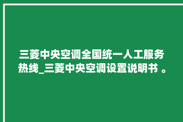 三菱中央空调全国统一人工服务热线_三菱中央空调设置说明书 。中央空调