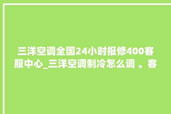 三洋空调全国24小时报修400客服中心_三洋空调制冷怎么调 。客服中心