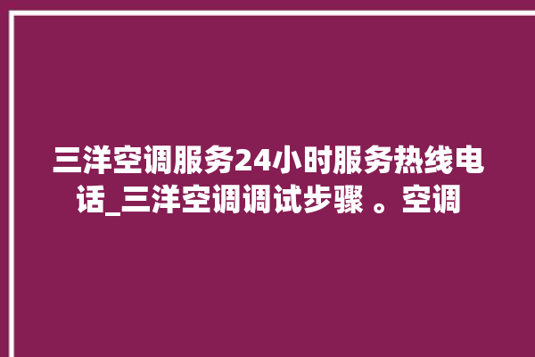 三洋空调服务24小时服务热线电话_三洋空调调试步骤 。空调