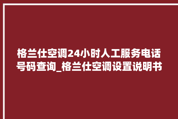 格兰仕空调24小时人工服务电话号码查询_格兰仕空调设置说明书 。格兰仕