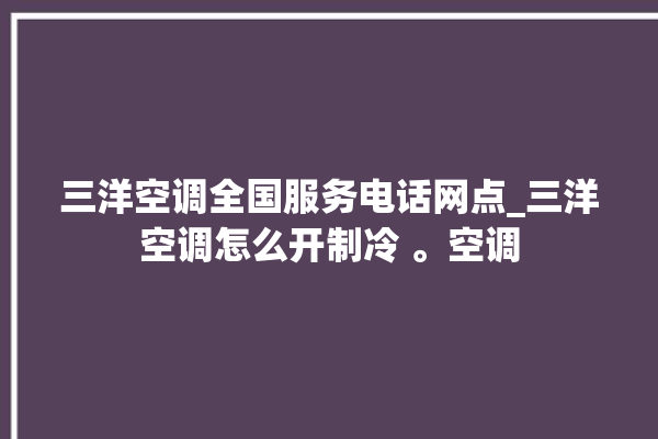 三洋空调全国服务电话网点_三洋空调怎么开制冷 。空调