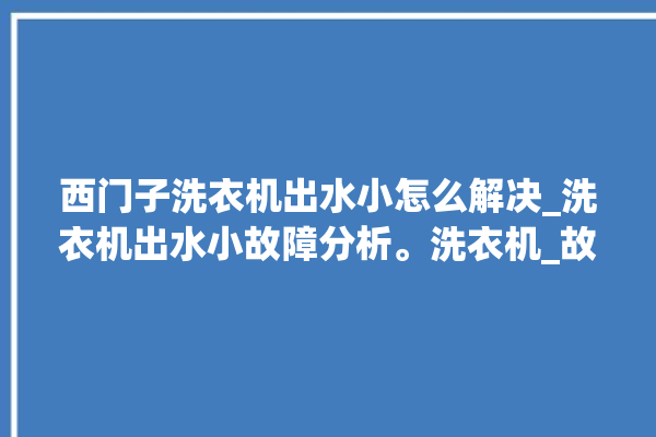 西门子洗衣机出水小怎么解决_洗衣机出水小故障分析。洗衣机_故障分析