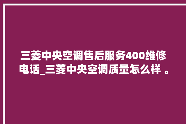 三菱中央空调售后服务400维修电话_三菱中央空调质量怎么样 。中央空调