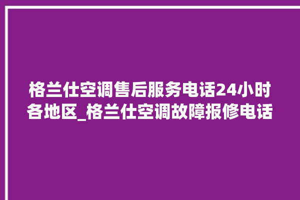 格兰仕空调售后服务电话24小时各地区_格兰仕空调故障报修电话是多少 。格兰仕