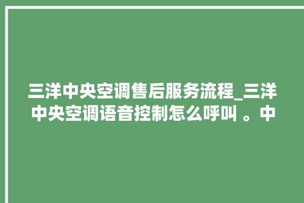 三洋中央空调售后服务流程_三洋中央空调语音控制怎么呼叫 。中央空调