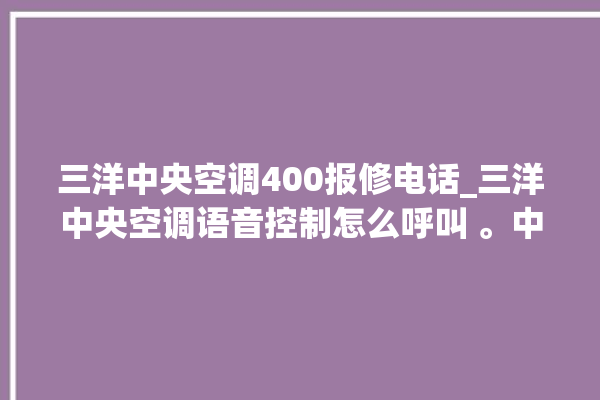 三洋中央空调400报修电话_三洋中央空调语音控制怎么呼叫 。中央空调