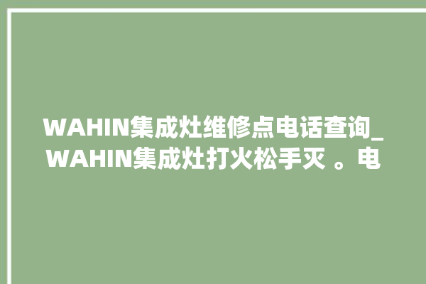 WAHIN集成灶维修点电话查询_WAHIN集成灶打火松手灭 。电话查询