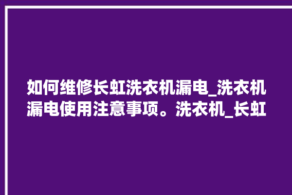 如何维修长虹洗衣机漏电_洗衣机漏电使用注意事项。洗衣机_长虹