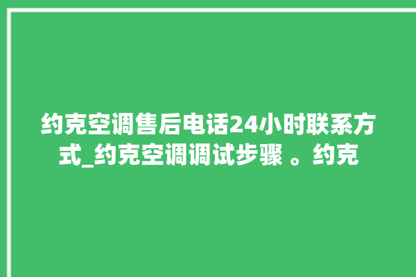 约克空调售后电话24小时联系方式_约克空调调试步骤 。约克