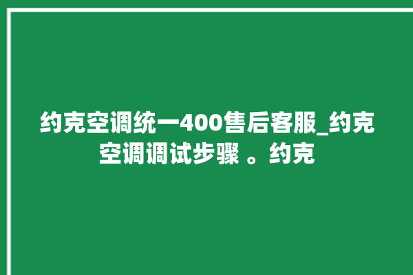 约克空调统一400售后客服_约克空调调试步骤 。约克