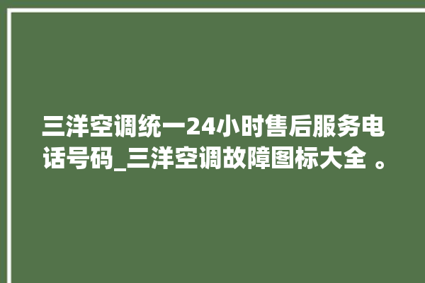 三洋空调统一24小时售后服务电话号码_三洋空调故障图标大全 。空调