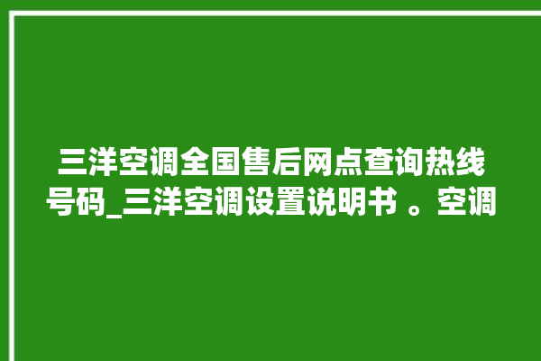 三洋空调全国售后网点查询热线号码_三洋空调设置说明书 。空调