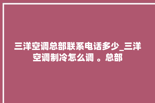 三洋空调总部联系电话多少_三洋空调制冷怎么调 。总部