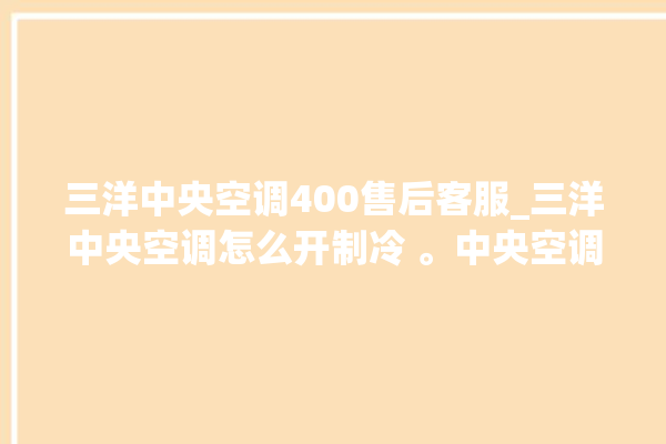 三洋中央空调400售后客服_三洋中央空调怎么开制冷 。中央空调