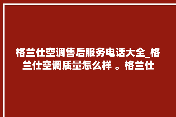 格兰仕空调售后服务电话大全_格兰仕空调质量怎么样 。格兰仕