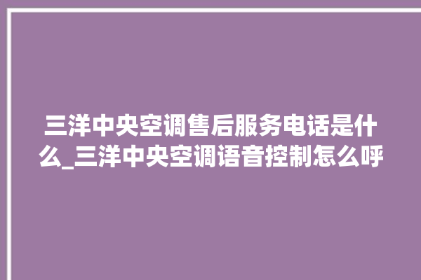 三洋中央空调售后服务电话是什么_三洋中央空调语音控制怎么呼叫 。中央空调