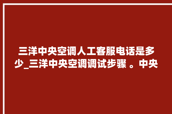 三洋中央空调人工客服电话是多少_三洋中央空调调试步骤 。中央空调