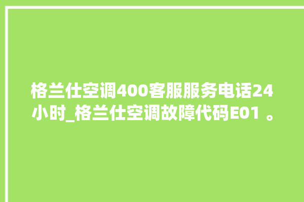 格兰仕空调400客服服务电话24小时_格兰仕空调故障代码E01 。格兰仕