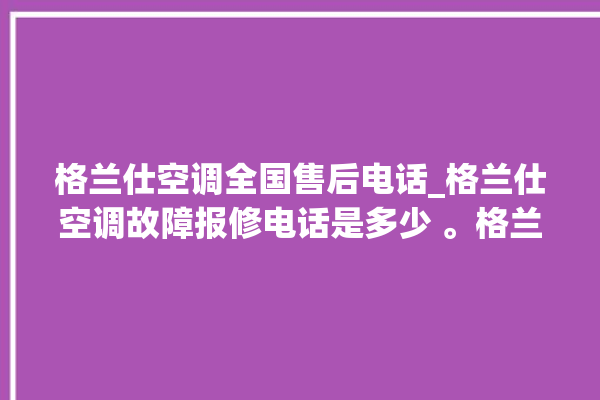 格兰仕空调全国售后电话_格兰仕空调故障报修电话是多少 。格兰仕