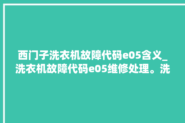 西门子洗衣机故障代码e05含义_洗衣机故障代码e05维修处理。洗衣机_故障