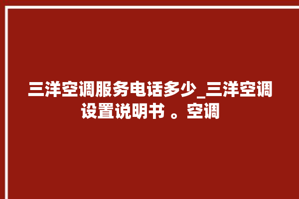 三洋空调服务电话多少_三洋空调设置说明书 。空调