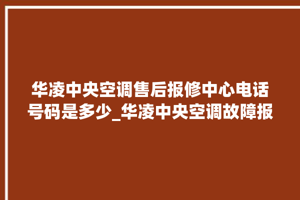 华凌中央空调售后报修中心电话号码是多少_华凌中央空调故障报修电话是多少 。中央空调