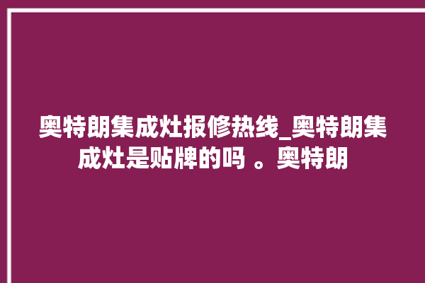 奥特朗集成灶报修热线_奥特朗集成灶是贴牌的吗 。奥特朗