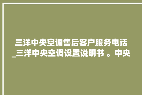 三洋中央空调售后客户服务电话_三洋中央空调设置说明书 。中央空调