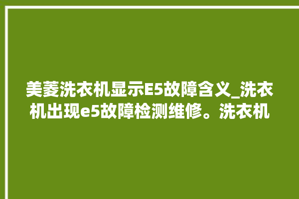 美菱洗衣机显示E5故障含义_洗衣机出现e5故障检测维修。洗衣机_故障