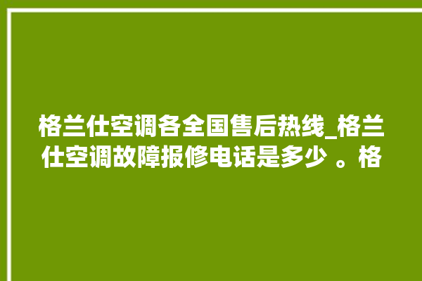 格兰仕空调各全国售后热线_格兰仕空调故障报修电话是多少 。格兰仕