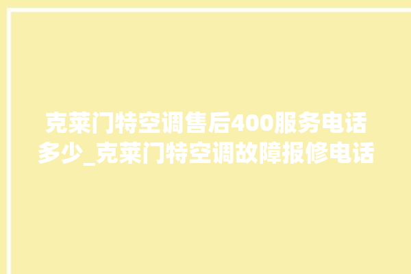 克莱门特空调售后400服务电话多少_克莱门特空调故障报修电话是多少 。克莱