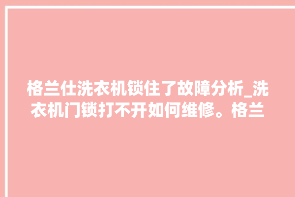 格兰仕洗衣机锁住了故障分析_洗衣机门锁打不开如何维修。格兰仕_洗衣机