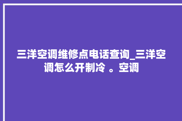 三洋空调维修点电话查询_三洋空调怎么开制冷 。空调