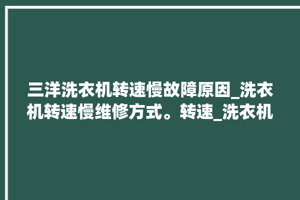 三洋洗衣机转速慢故障原因_洗衣机转速慢维修方式。转速_洗衣机