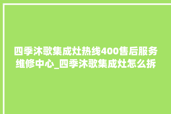 四季沐歌集成灶热线400售后服务维修中心_四季沐歌集成灶怎么拆卸 。歌集