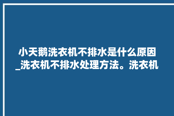 小天鹅洗衣机不排水是什么原因_洗衣机不排水处理方法。洗衣机_方法