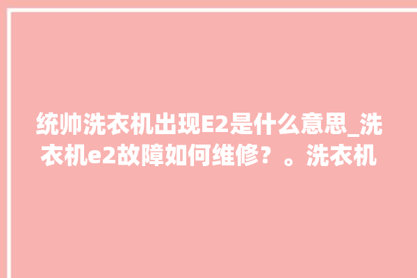 统帅洗衣机出现E2是什么意思_洗衣机e2故障如何维修？。洗衣机_统帅