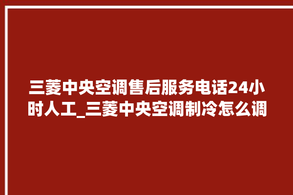 三菱中央空调售后服务电话24小时人工_三菱中央空调制冷怎么调 。中央空调