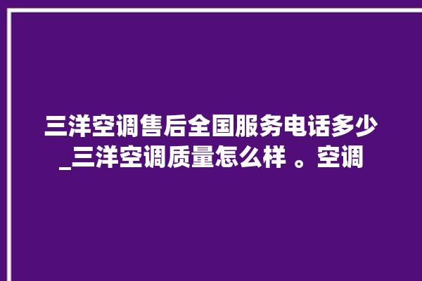 三洋空调售后全国服务电话多少_三洋空调质量怎么样 。空调