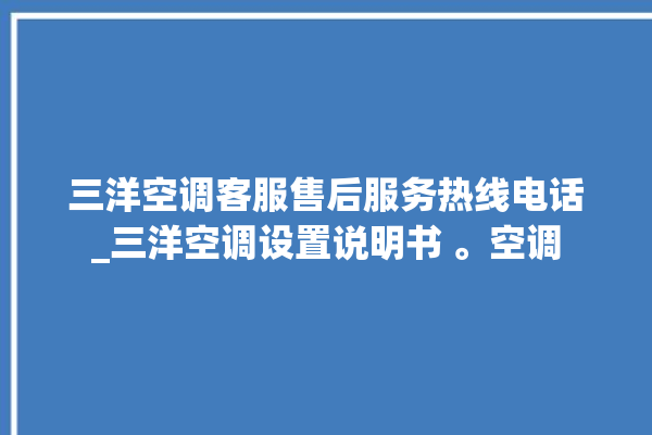 三洋空调客服售后服务热线电话_三洋空调设置说明书 。空调