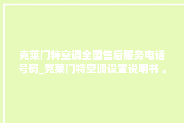 克莱门特空调全国售后服务电话号码_克莱门特空调设置说明书 。克莱