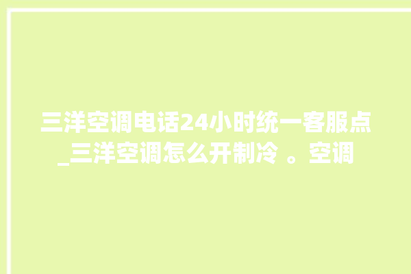 三洋空调电话24小时统一客服点_三洋空调怎么开制冷 。空调