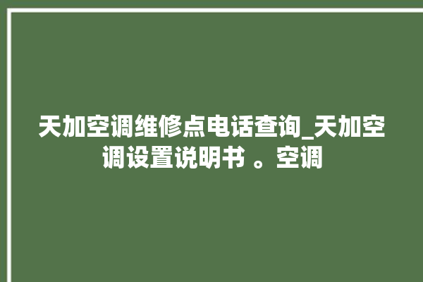 天加空调维修点电话查询_天加空调设置说明书 。空调