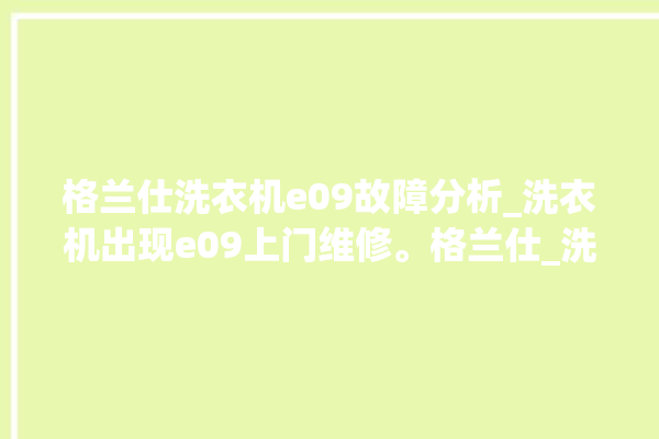 格兰仕洗衣机e09故障分析_洗衣机出现e09上门维修。格兰仕_洗衣机